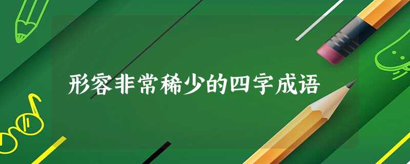 形容非常稀少的四字成语 形容非常稀少的四字成语