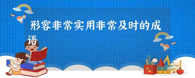 形容非常实用非常及时的成语 形容非常实用非常及时的成语