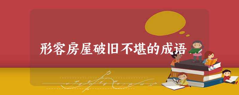 形容房屋破旧不堪的成语 形容房屋破旧不堪的成语