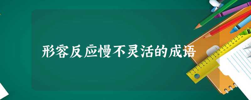 形容反应慢不灵活的成语 形容反应慢不灵活的成语