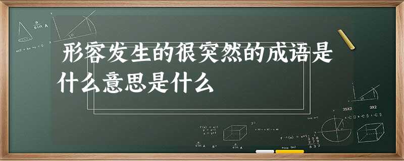 形容发生的很突然的成语是什么意思是什么 形容发生的很突然的成语是什么意思是什么