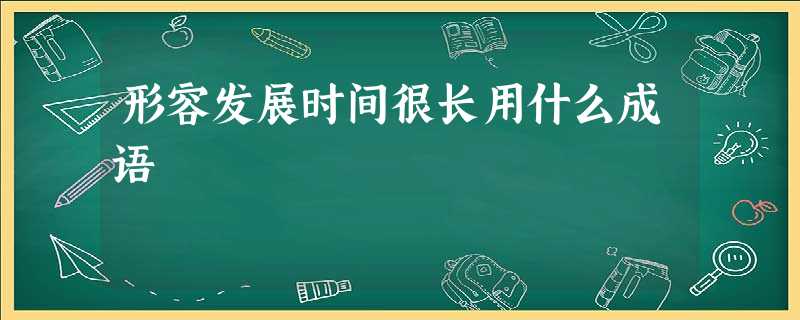 形容发展时间很长用什么成语 形容发展时间很长用什么成语