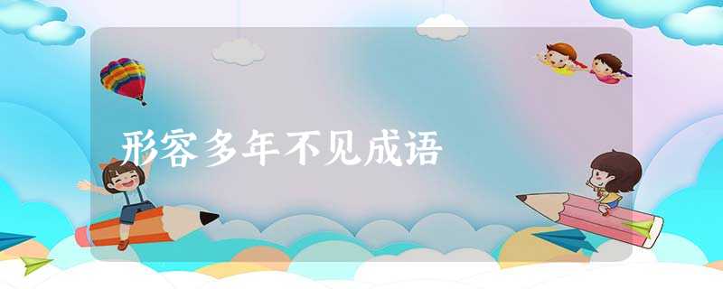 形容多年不见成语 形容多年不见成语