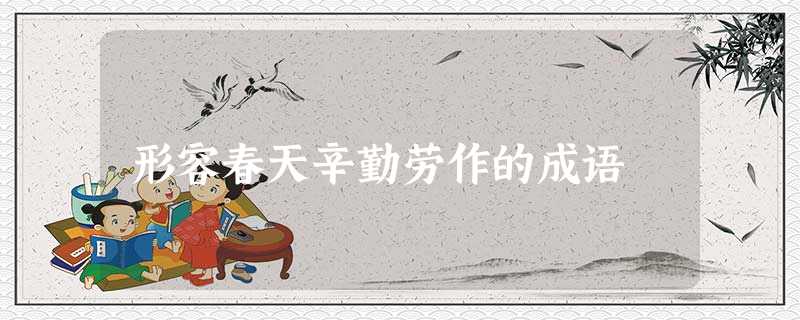 形容春天辛勤劳作的成语 形容春天辛勤劳作的成语