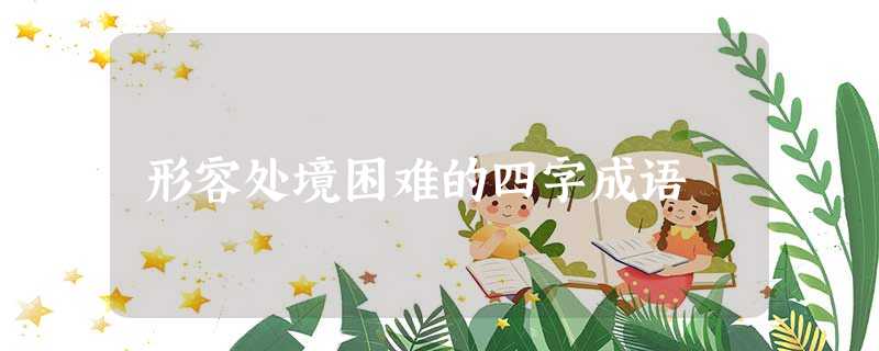 形容处境困难的四字成语 形容处境困难的四字成语