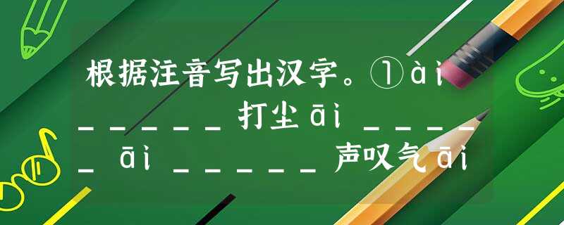 根据注音写出汉字。①ái_____打尘āi_____āi_____声叹气āi_____而不伤②hūn_____菜 根据注音写出汉字。①ái_____打尘āi_____āi_____声叹气āi_____而不伤②hūn_____菜