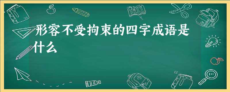 形容不受拘束的四字成语是什么 形容不受拘束的四字成语是什么