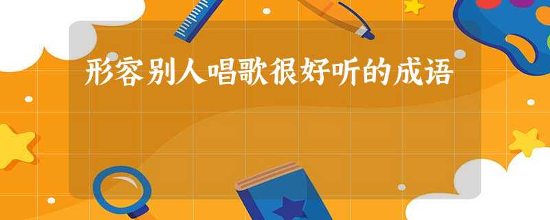 形容别人唱歌很好听的成语 形容别人唱歌很好听的成语