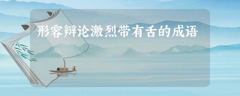 形容辩论激烈带有舌的成语 形容辩论激烈带有舌的成语