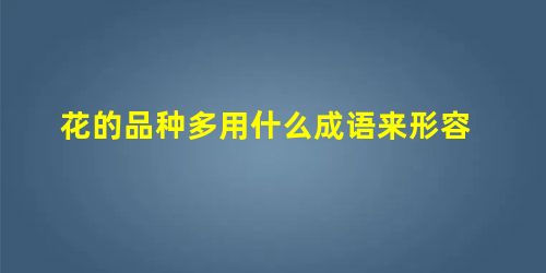 花的品种多用什么成语来形容 花的品种多用什么成语来形容