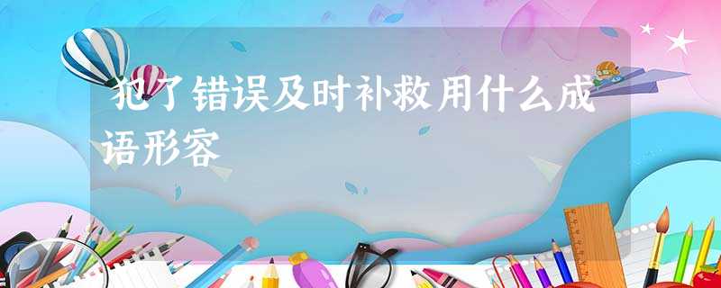 犯了错误及时补救用什么成语形容 犯了错误及时补救用什么成语形容