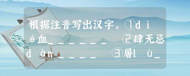 根据注音写出汉字。①dié血______ ②肆无忌dàn____ ③屠lù_____ ④àn_____然 雉dié___ 根据注音写出汉字。①dié血______ ②肆无忌dàn____ ③屠lù_____ ④àn_____然 雉dié___