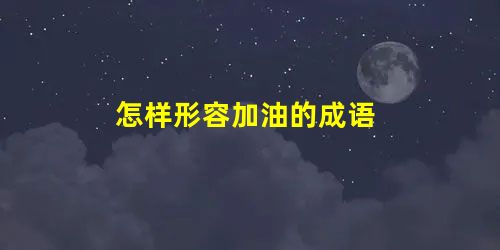 怎样形容加油的成语 怎样形容加油的成语