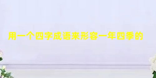用一个四字成语来形容一年四季的特征 用一个四字成语来形容一年四季的特征