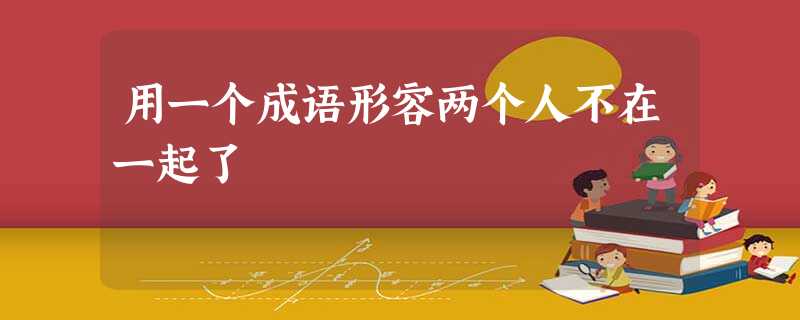 用一个成语形容两个人不在一起了 用一个成语形容两个人不在一起了