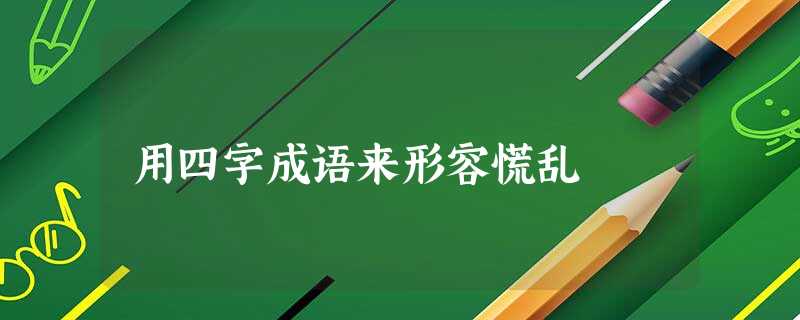 用四字成语来形容慌乱 用四字成语来形容慌乱