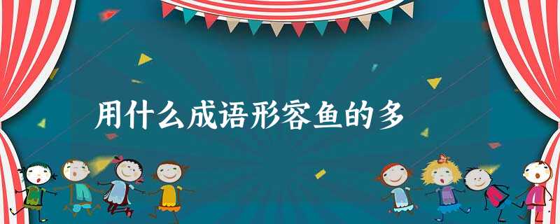 用什么成语形容鱼的多 用什么成语形容鱼的多