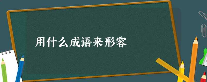 用什么成语来形容 用什么成语来形容