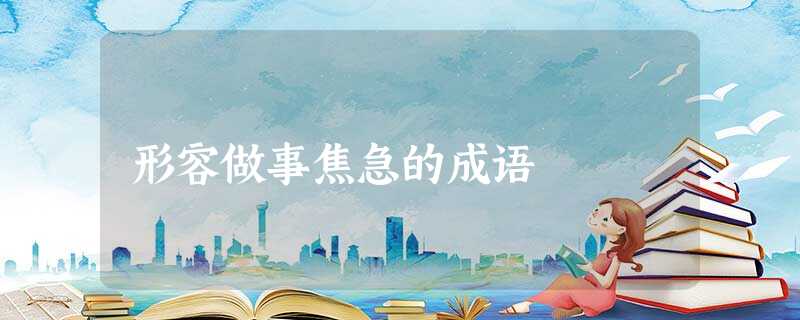 形容做事焦急的成语 形容做事焦急的成语