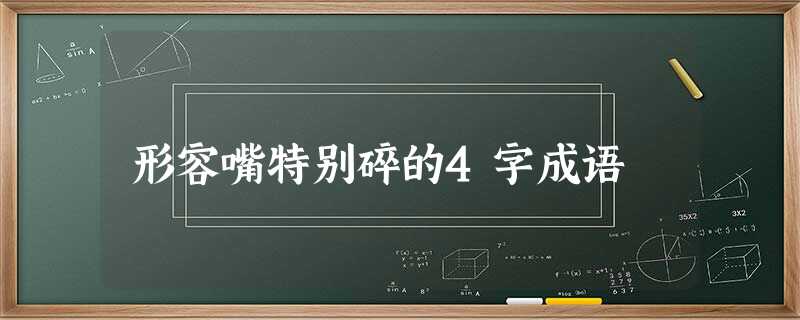 形容嘴特别碎的4字成语 形容嘴特别碎的4字成语