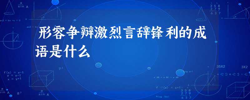 形容争辩激烈言辞锋利的成语是什么 形容争辩激烈言辞锋利的成语是什么