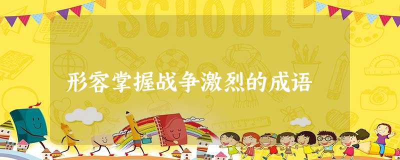 形容掌握战争激烈的成语 形容掌握战争激烈的成语