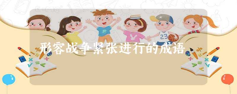 形容战争紧张进行的成语 形容战争紧张进行的成语