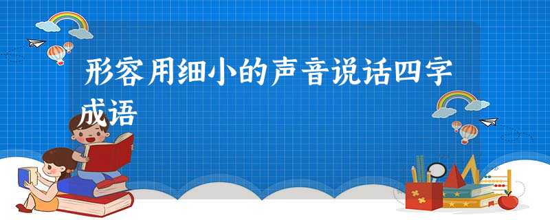 形容用细小的声音说话四字成语 形容用细小的声音说话四字成语