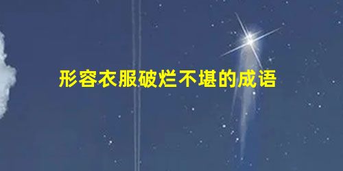 形容衣服破烂不堪的成语 形容衣服破烂不堪的成语