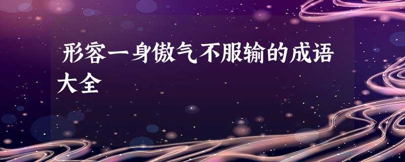 形容一身傲气不服输的成语大全 形容一身傲气不服输的成语大全