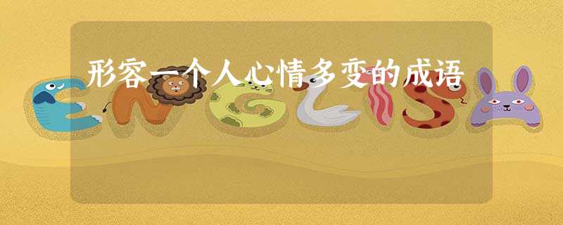 形容一个人心情多变的成语 形容一个人心情多变的成语