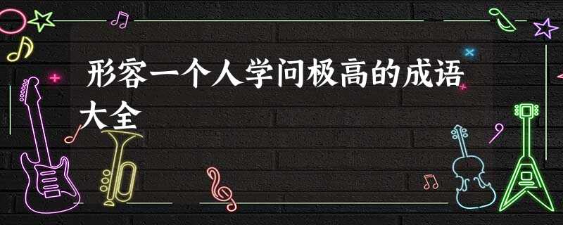 形容一个人学问极高的成语大全 形容一个人学问极高的成语大全