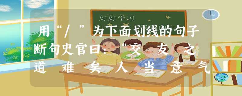 用“/”为下面划线的句子断句史官曰:“交 友 之 道 难 矣 人 当 意 气 相 得 时 以 身 相 许 若 无 难 事 至 事 变 势 穷 不 能 蹈 用“/”为下面划线的句子断句史官曰:“交 友 之 道 难 矣 人 当 意 气 相 得 时 以 身 相 许 若 无 难 事 至 事 变 势 穷 不 能 蹈