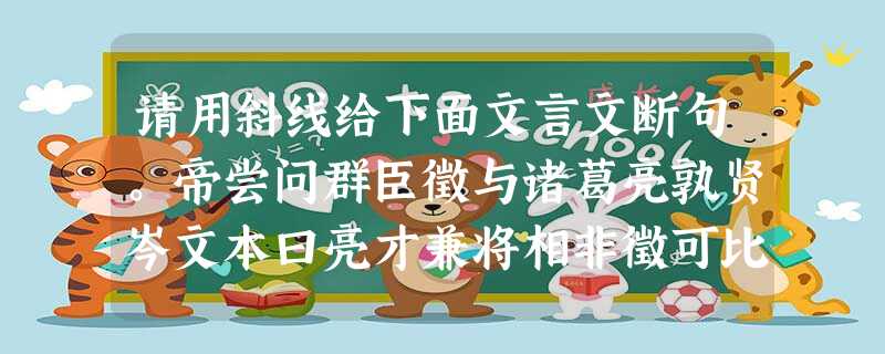 请用斜线给下面文言文断句。帝尝问群臣徵与诸葛亮孰贤岑文本曰亮才兼将相非徵可比帝曰徵蹈履仁义以弼朕躬欲致之尧舜虽亮无以抗 请用斜线给下面文言文断句。帝尝问群臣徵与诸葛亮孰贤岑文本曰亮才兼将相非徵可比帝曰徵蹈履仁义以弼朕躬欲致之尧舜虽亮无以抗