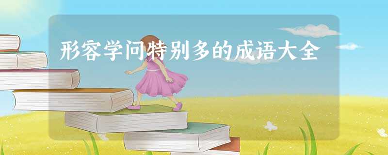 形容学问特别多的成语大全 形容学问特别多的成语大全