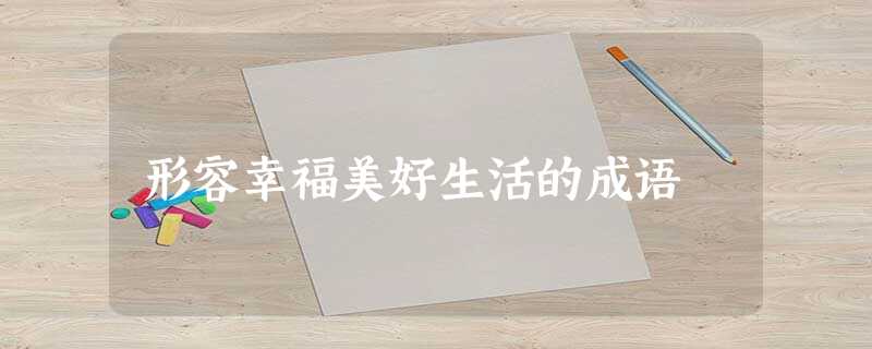 形容幸福美好生活的成语 形容幸福美好生活的成语
