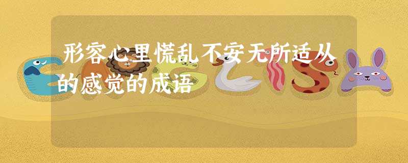 形容心里慌乱不安无所适从的感觉的成语 形容心里慌乱不安无所适从的感觉的成语