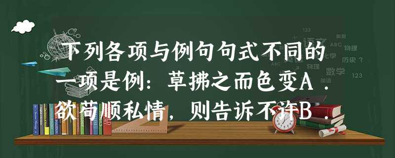 下列各项与例句句式不同的一项是例:草拂之而色变A.欲苟顺私情,则告诉不许B.轩凡四遭火,得不焚C.而刘夙婴疾病D.前太守臣逵察臣孝廉 下列各项与例句句式不同的一项是例:草拂之而色变A.欲苟顺私情,则告诉不许B.轩凡四遭火,得不焚C.而刘夙婴疾病D.前太守臣逵察臣孝廉