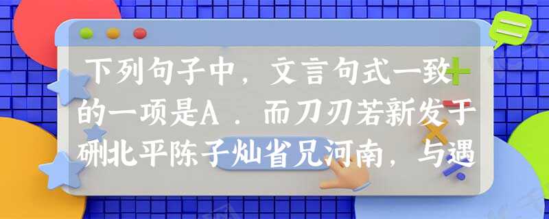下列句子中,文言句式一致的一项是A.而刀刃若新发于硎北平陈子灿省兄河南,与遇宋将军家B.麾下壮士骑从者八百余人此天之亡我,非战之罪也。C.因其固然,技经肯綮 下列句子中,文言句式一致的一项是A.而刀刃若新发于硎北平陈子灿省兄河南,与遇宋将军家B.麾下壮士骑从者八百余人此天之亡我,非战之罪也。C.因其固然,技经肯綮