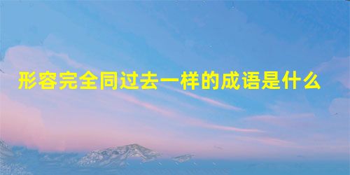 形容完全同过去一样的成语是什么意思 形容完全同过去一样的成语是什么意思