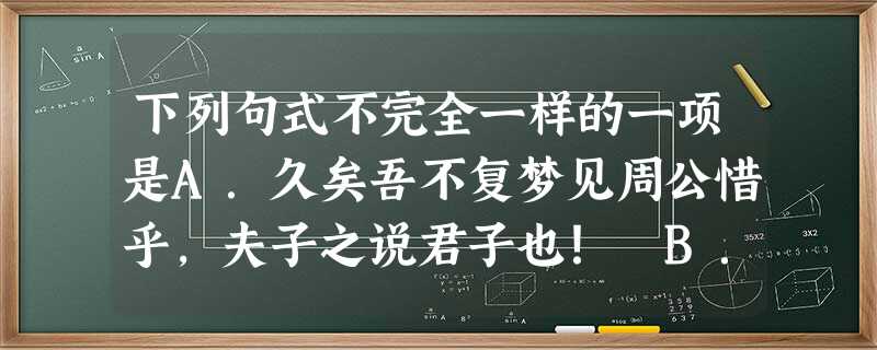 下列句式不完全一样的一项是A.久矣吾不复梦见周公惜乎,夫子之说君子也! B.莫己知也,斯己而已矣无乃尔是过与?C.士志于道八佾舞于庭D.吾道一以贯之而谁以易 下列句式不完全一样的一项是A.久矣吾不复梦见周公惜乎,夫子之说君子也! B.莫己知也,斯己而已矣无乃尔是过与?C.士志于道八佾舞于庭D.吾道一以贯之而谁以易