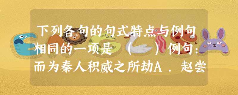 下列各句的句式特点与例句相同的一项是 ( )例句:而为秦人积威之所劫A.赵尝五战于秦,二败而三胜B.一人之心,千万人之心也C.蚓无爪牙之利,筋骨之强D.不拘于时 下列各句的句式特点与例句相同的一项是 ( )例句:而为秦人积威之所劫A.赵尝五战于秦,二败而三胜B.一人之心,千万人之心也C.蚓无爪牙之利,筋骨之强D.不拘于时