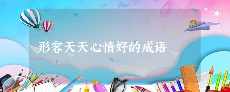 形容天天心情好的成语 形容天天心情好的成语