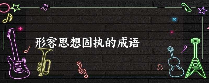 形容思想固执的成语 形容思想固执的成语