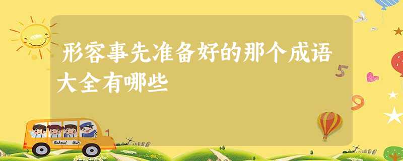 形容事先准备好的那个成语大全有哪些 形容事先准备好的那个成语大全有哪些