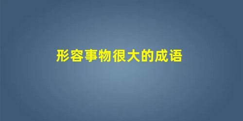 形容事物很大的成语 形容事物很大的成语