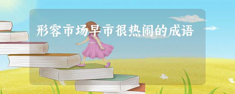 形容市场早市很热闹的成语 形容市场早市很热闹的成语