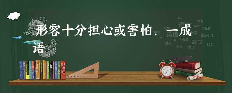 形容十分担心或害怕.一成语 形容十分担心或害怕.一成语