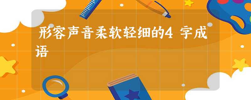 形容声音柔软轻细的4字成语 形容声音柔软轻细的4字成语