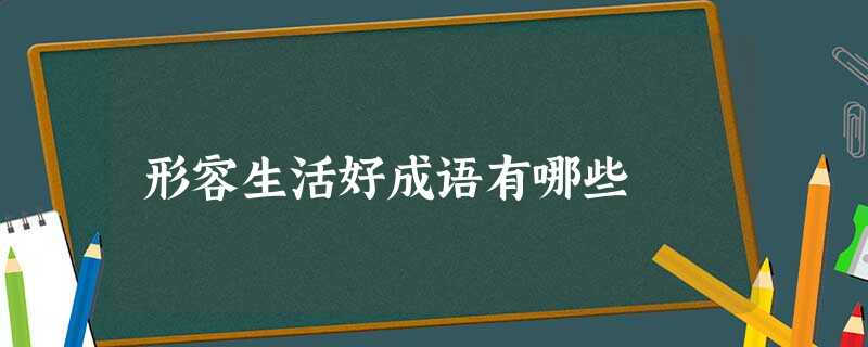形容生活好成语有哪些 形容生活好成语有哪些